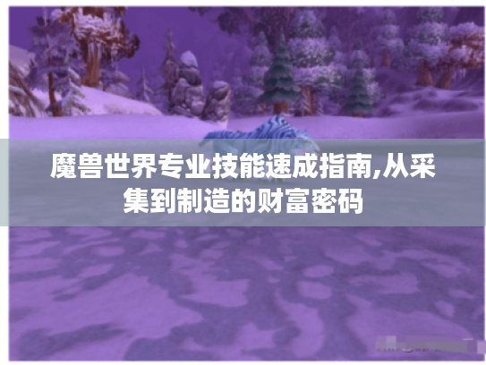 魔兽世界专业技能速成指南,从采集到制造的财富密码 魔兽世界专业技能速成指南,从采集到制造的财富密码