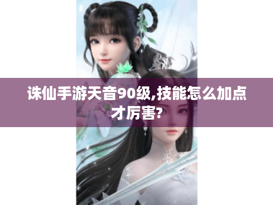诛仙手游天音90级,技能怎么加点才厉害? 诛仙手游天音90级,技能怎么加点才厉害?