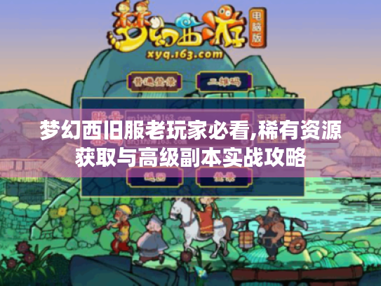 梦幻西旧服老玩家必看,稀有资源获取与高级副本实战攻略