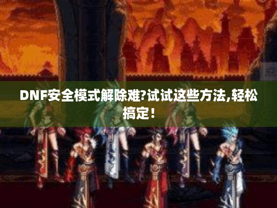 DNF安全模式解除难?试试这些方法,轻松搞定! DNF安全模式解除难?试试这些方法,轻松搞定!