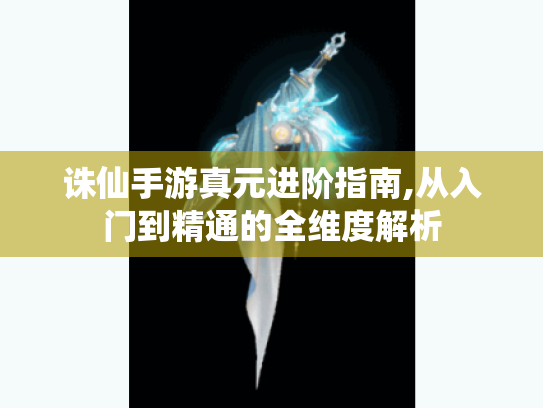 诛仙手游真元进阶指南,从入门到精通的全维度解析