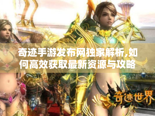 奇迹手游发布网独家解析,如何高效获取最新资源与攻略 奇迹手游发布网独家解析,如何高效获取最新资源与攻略