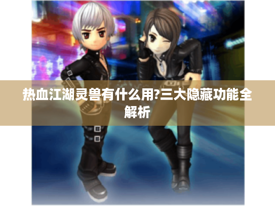 热血江湖灵兽有什么用?三大隐藏功能全解析 热血江湖灵兽有什么用?三大隐藏功能全解析