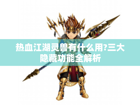 热血江湖灵兽有什么用?三大隐藏功能全解析 热血江湖灵兽有什么用?三大隐藏功能全解析