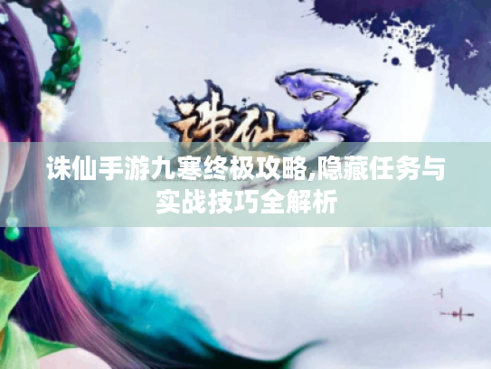 诛仙手游九寒终极攻略,隐藏任务与实战技巧全解析 诛仙手游九寒终极攻略,隐藏任务与实战技巧全解析