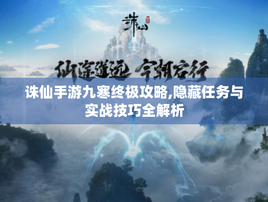诛仙手游九寒终极攻略,隐藏任务与实战技巧全解析 诛仙手游九寒终极攻略,隐藏任务与实战技巧全解析