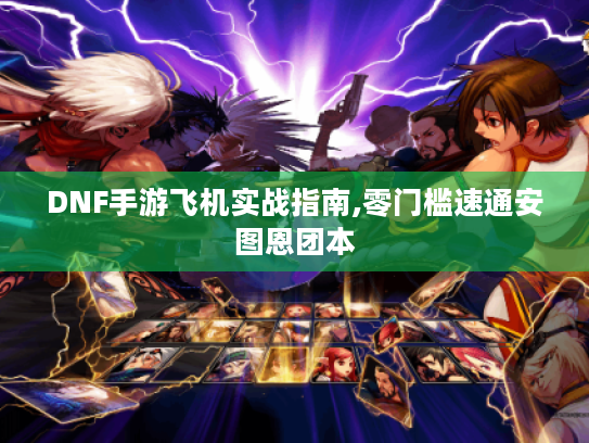 DNF手游飞机实战指南,零门槛速通安图恩团本 DNF手游飞机实战指南,零门槛速通安图恩团本