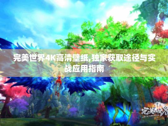 完美世界4K高清壁纸,独家获取途径与实战应用指南 完美世界4K高清壁纸,独家获取途径与实战应用指南