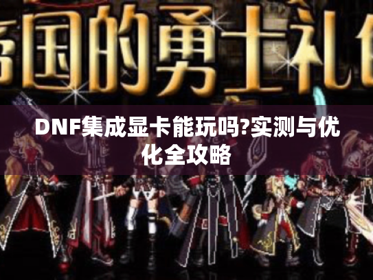 DNF集成显卡能玩吗?实测与优化全攻略 DNF集成显卡能玩吗?实测与优化全攻略