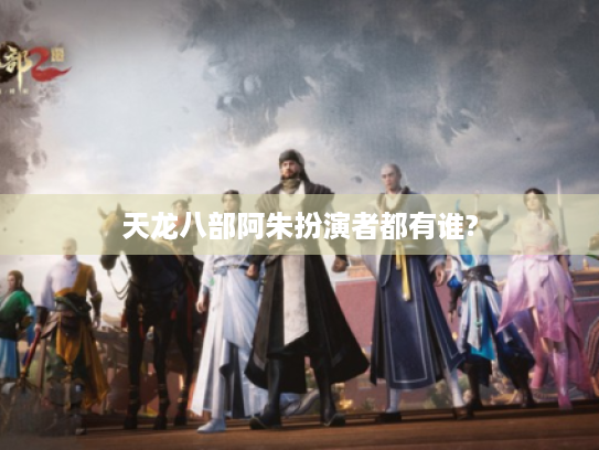 天龙八部阿朱扮演者都有谁? 天龙八部阿朱扮演者都有谁?