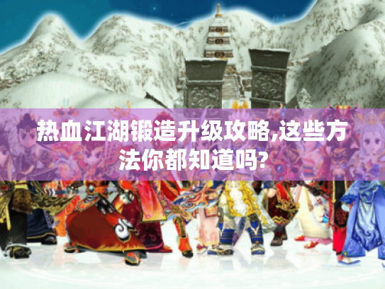 热血江湖锻造升级攻略,这些方法你都知道吗? 热血江湖锻造升级攻略,这些方法你都知道吗?