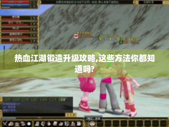 热血江湖锻造升级攻略,这些方法你都知道吗? 热血江湖锻造升级攻略,这些方法你都知道吗?