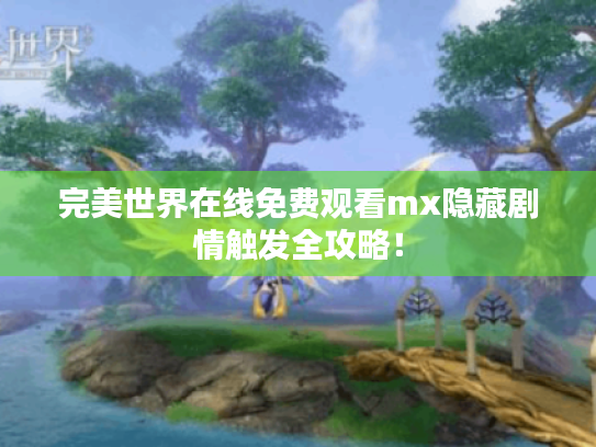 完美世界在线免费观看mx隐藏剧情触发全攻略! 完美世界在线免费观看mx隐藏剧情触发全攻略!