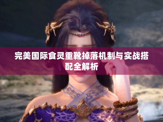 完美国际食灵重靴掉落机制与实战搭配全解析