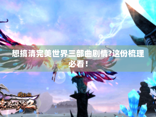 想搞清完美世界三部曲剧情?这份梳理必看! 想搞清完美世界三部曲剧情?这份梳理必看!