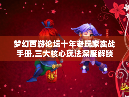 梦幻西游论坛十年老玩家实战手册,三大核心玩法深度解锁 梦幻西游论坛十年老玩家实战手册,三大核心玩法深度解锁