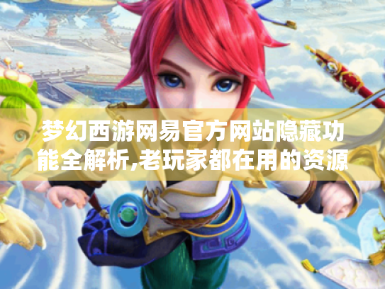 梦幻西游网易官方网站隐藏功能全解析,老玩家都在用的资源获取指南 梦幻西游网易官方网站隐藏功能全解析,老玩家都在用的资源获取指南