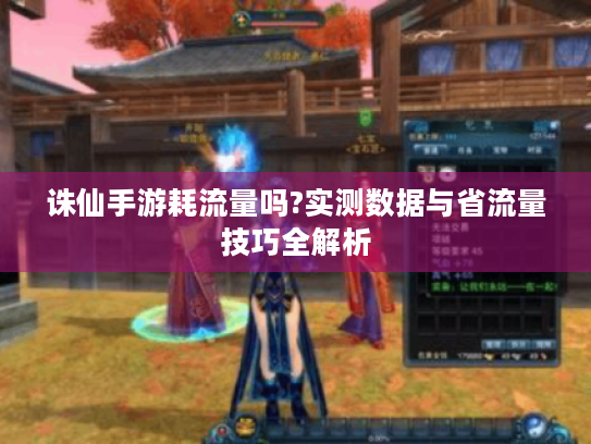 诛仙手游耗流量吗?实测数据与省流量技巧全解析 诛仙手游耗流量吗?实测数据与省流量技巧全解析