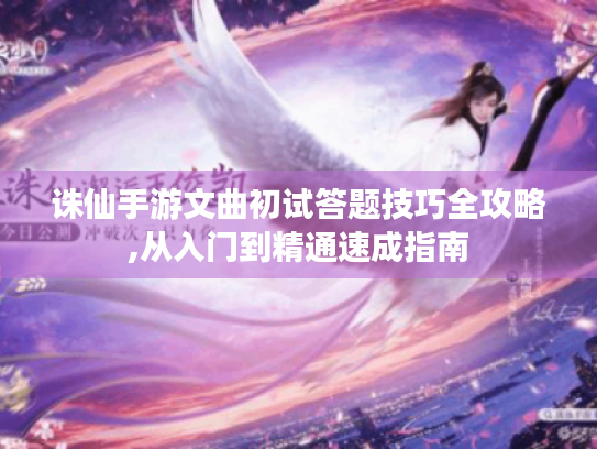 诛仙手游文曲初试答题技巧全攻略,从入门到精通速成指南 诛仙手游文曲初试答题技巧全攻略,从入门到精通速成指南