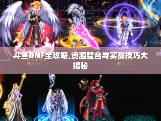 斗鱼DNF全攻略,资源整合与实战技巧大揭秘 斗鱼DNF全攻略,资源整合与实战技巧大揭秘