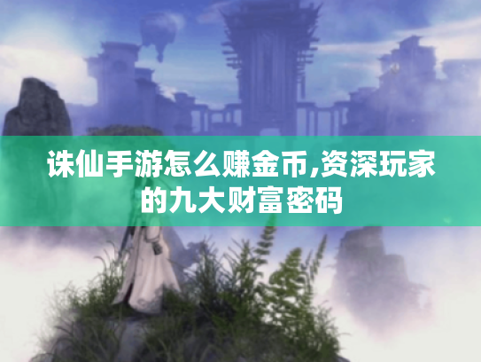 诛仙手游怎么赚金币,资深玩家的九大财富密码 诛仙手游怎么赚金币,资深玩家的九大财富密码