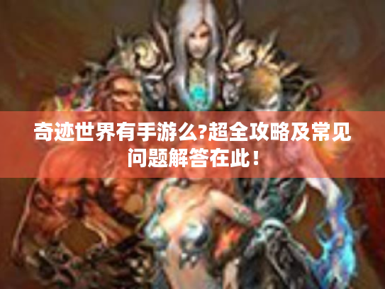 奇迹世界有手游么?超全攻略及常见问题解答在此! 奇迹世界有手游么?超全攻略及常见问题解答在此!