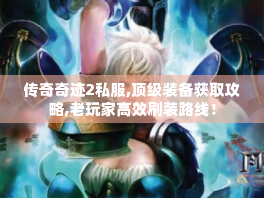 传奇奇迹2私服,顶级装备获取攻略,老玩家高效刷装路线! 传奇奇迹2私服,顶级装备获取攻略,老玩家高效刷装路线!