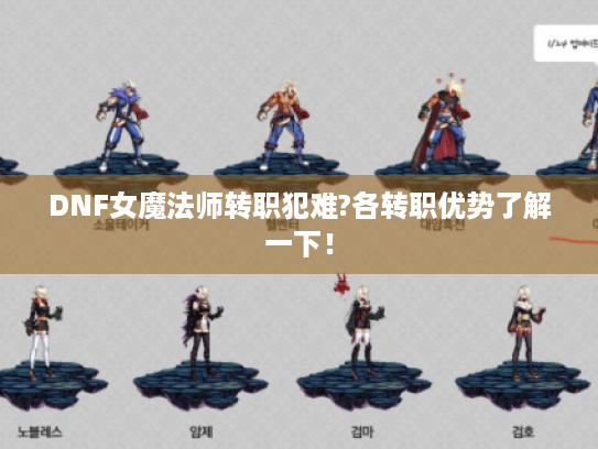 DNF女魔法师转职犯难?各转职优势了解一下! DNF女魔法师转职犯难?各转职优势了解一下!