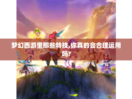 梦幻西游里那些特技,你真的会合理运用吗? 梦幻西游里那些特技,你真的会合理运用吗?