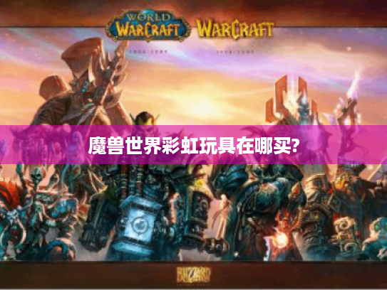 魔兽世界彩虹玩具在哪买? 魔兽世界彩虹玩具在哪买?