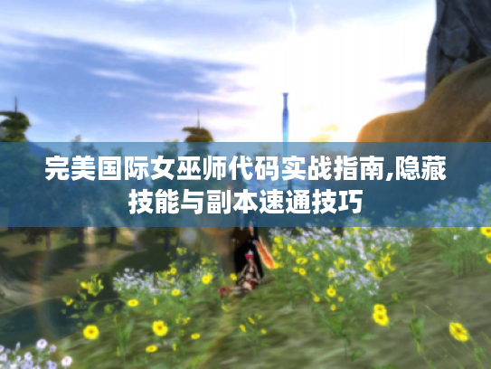 完美国际女巫师代码实战指南,隐藏技能与副本速通技巧 完美国际女巫师代码实战指南,隐藏技能与副本速通技巧