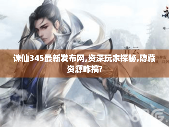 诛仙345最新发布网,资深玩家探秘,隐藏资源咋搞? 诛仙345最新发布网,资深玩家探秘,隐藏资源咋搞?