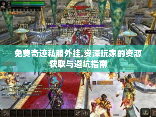 免费奇迹私服外挂,资深玩家的资源获取与避坑指南 免费奇迹私服外挂,资深玩家的资源获取与避坑指南