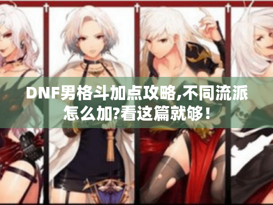 DNF男格斗加点攻略,不同流派怎么加?看这篇就够! DNF男格斗加点攻略,不同流派怎么加?看这篇就够!