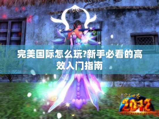 完美国际怎么玩?新手必看的高效入门指南 完美国际怎么玩?新手必看的高效入门指南