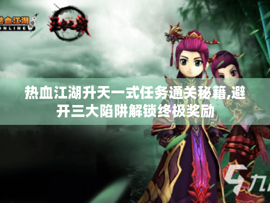 热血江湖升天一式任务通关秘籍,避开三大陷阱解锁终极奖励 热血江湖升天一式任务通关秘籍,避开三大陷阱解锁终极奖励