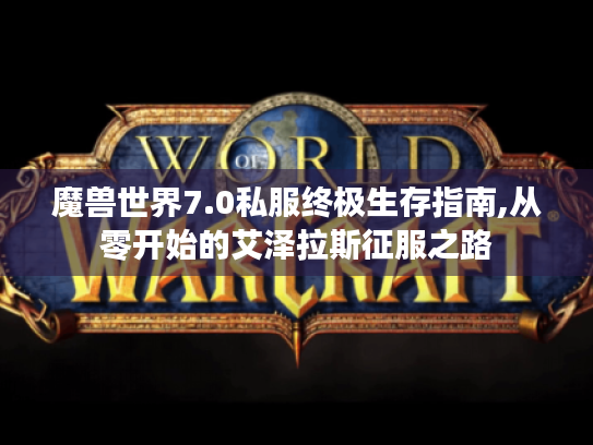 魔兽世界7.0私服终极生存指南,从零开始的艾泽拉斯征服之路 魔兽世界7.0私服终极生存指南,从零开始的艾泽拉斯征服之路