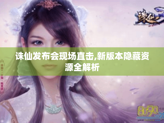 诛仙发布会现场直击,新版本隐藏资源全解析 诛仙发布会现场直击,新版本隐藏资源全解析