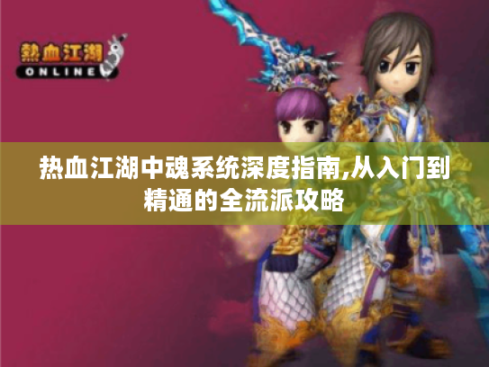 热血江湖中魂系统深度指南,从入门到精通的全流派攻略