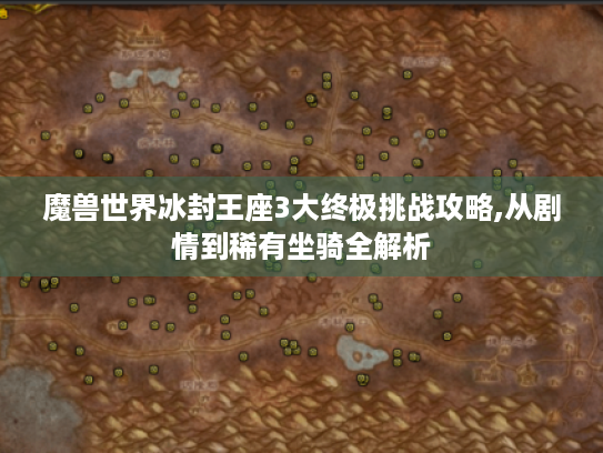 魔兽世界冰封王座3大终极挑战攻略,从剧情到稀有坐骑全解析 魔兽世界冰封王座3大终极挑战攻略,从剧情到稀有坐骑全解析