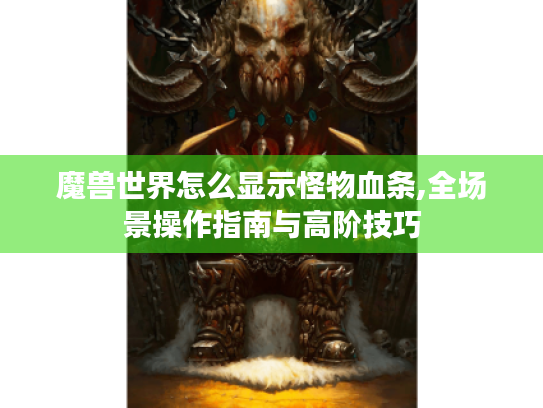 魔兽世界怎么显示怪物血条,全场景操作指南与高阶技巧 魔兽世界怎么显示怪物血条,全场景操作指南与高阶技巧