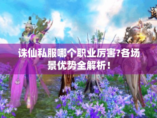 诛仙私服哪个职业厉害?各场景优势全解析! 诛仙私服哪个职业厉害?各场景优势全解析!