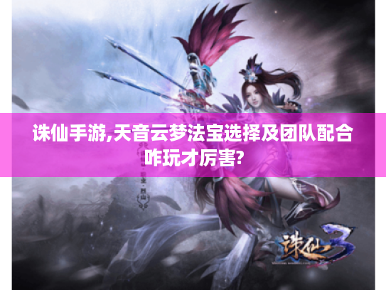 诛仙手游,天音云梦法宝选择及团队配合咋玩才厉害? 诛仙手游,天音云梦法宝选择及团队配合咋玩才厉害?