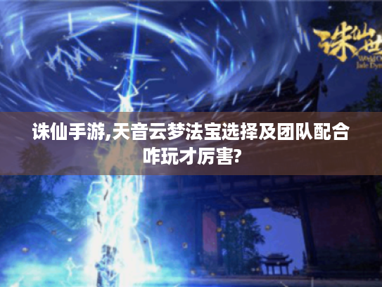 诛仙手游,天音云梦法宝选择及团队配合咋玩才厉害? 诛仙手游,天音云梦法宝选择及团队配合咋玩才厉害?