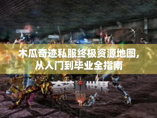 木瓜奇迹私服终极资源地图,从入门到毕业全指南 木瓜奇迹私服终极资源地图,从入门到毕业全指南