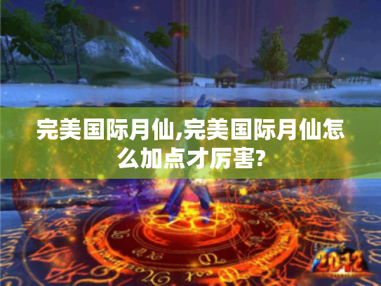 完美国际月仙,完美国际月仙怎么加点才厉害? 完美国际月仙,完美国际月仙怎么加点才厉害?