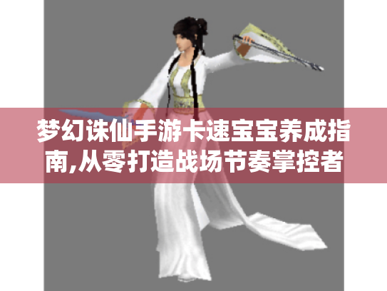 梦幻诛仙手游卡速宝宝养成指南,从零打造战场节奏掌控者 梦幻诛仙手游卡速宝宝养成指南,从零打造战场节奏掌控者