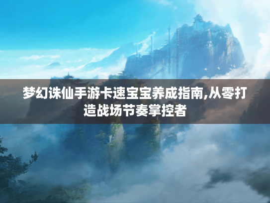 梦幻诛仙手游卡速宝宝养成指南,从零打造战场节奏掌控者 梦幻诛仙手游卡速宝宝养成指南,从零打造战场节奏掌控者