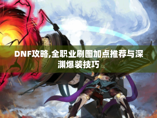 DNF攻略,全职业刷图加点推荐与深渊爆装技巧 DNF攻略,全职业刷图加点推荐与深渊爆装技巧