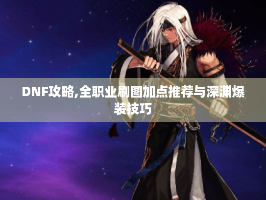 DNF攻略,全职业刷图加点推荐与深渊爆装技巧 DNF攻略,全职业刷图加点推荐与深渊爆装技巧